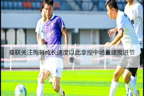 曼联关注梅努成长速度以此拿捏中场重建推进节奏