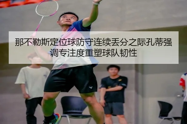 那不勒斯定位球防守连续丢分之际孔蒂强调专注度重塑球队韧性